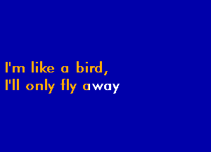 I'm like a bird,

I'll only Hy away