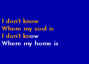 I don't know
Where my soul is

I don't know
Where my home is