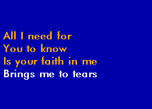 All I need for

You to know

Is your faith in me
Brings me to tears