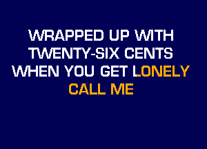 WRAPPED UP WITH
TWENTY-SIX CENTS
WHEN YOU GET LONELY
CALL ME