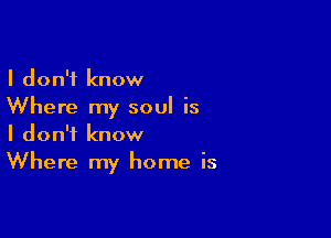 I don't know
Where my soul is

I don't know
Where my home is