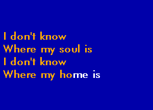 I don't know
Where my soul is

I don't know
Where my home is