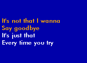 Ifs not that I wanna
Say goodbye

Ith just that
Every time you try