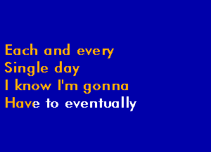 Each and every
Single day

I know I'm gonna
Have to eventually