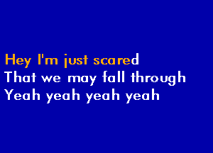 Hey I'm just scared

That we may fall through
Yeah yeah yeah yeah