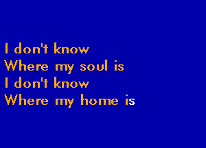 I don't know
Where my soul is

I don't know
Where my home is