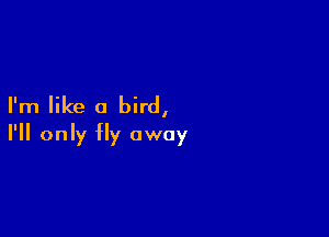 I'm like a bird,

I'll only Hy away