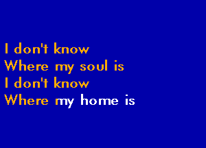 I don't know
Where my soul is

I don't know
Where my home is