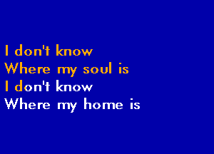 I don't know
Where my soul is

I don't know
Where my home is