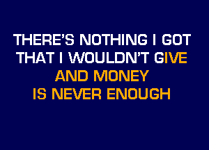 THERE'S NOTHING I GOT
THAT I WOULDN'T GIVE
AND MONEY
IS NEVER ENOUGH