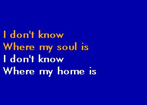 I don't know
Where my soul is

I don't know
Where my home is