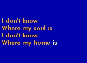 I don't know
Where my soul is

I don't know
Where my home is