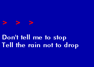 Don't tell me to stop
Tell the rain not to drop