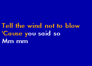 Tell the wind not to blow

'Cause you said so
Mm mm