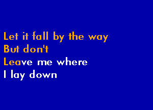 Let it fall by the way
But don't

Leave me where
I lay down