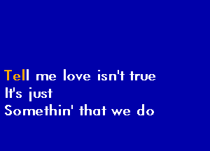 Tell me love isn't true

It's iust
Somethin' that we do