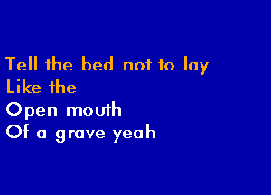 Tell the bed not to lay
Like the

Open mouth
Of a grave yeah