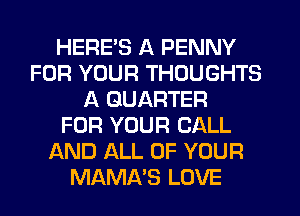 HERE'S A PENNY
FOR YOUR THOUGHTS
A QUARTER
FOR YOUR CALL
AND ALL OF YOUR
MAMA'S LOVE