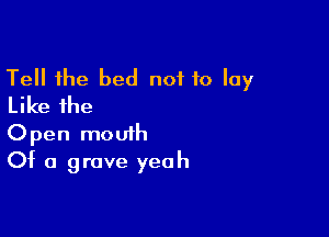 Tell the bed not to lay
Like the

Open mouth
Of a grave yeah