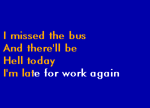 I missed the bus

And there' be

Hell today

I'm late for work again