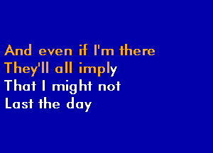 And even if I'm 1here
They'll all imply

That I might not
Last the day