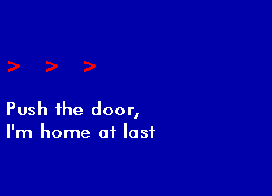 Push the door,
I'm home of last