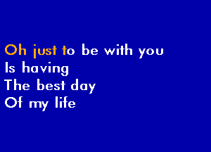 Oh just to be wiih you
Is having

The best day
Of my life