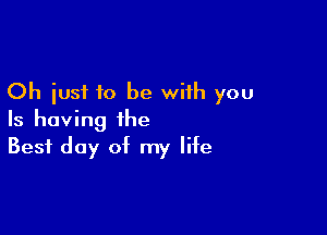 Oh iusi to be with you

Is having the
Best day of my life