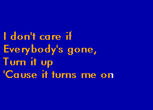 I don't care if
Everybody's gone,

Turn it up
'Cause it turns me on