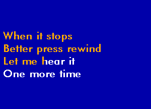 When it stops
Beifer press rewind

Let me hear it
One more time