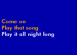 Come on

Play that song
Play it all night long