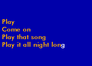 Play

Come on

Play that song
Play it all night long