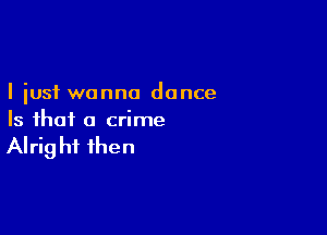 I just wanna dance

Is that a crime

Alright then