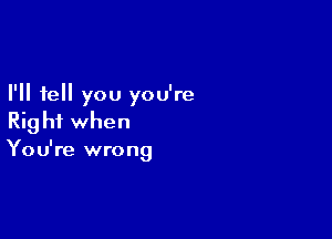 I'll tell you you're

Rig hf when
You're wrong