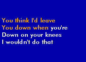 You think I'd leave
You down when you're

Down on your knees
I would n'f do that