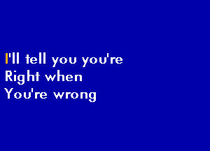 I'll tell you you're

Rig hf when
You're wrong