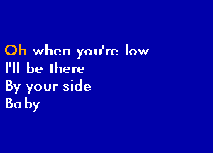 Oh when you're low

I'll be there

By your side
30 by