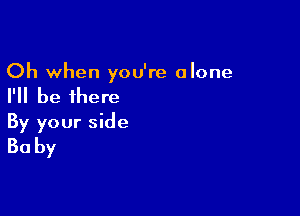 Oh when you're alone

I'll be there

By your side
30 by