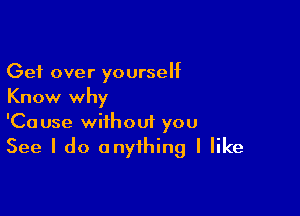 Get over yourseht
Know why

'Cause without you
See I do anything I like