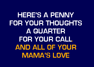 HERE'S A PENNY
FOR YOUR THOUGHTS
A QUARTER
FOR YOUR CALL
AND ALL OF YOUR
MAMA'S LOVE