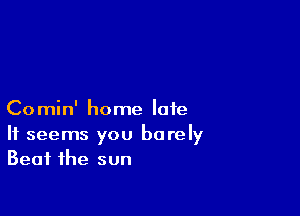 Comin' home late
It seems you barely
Beat the sun