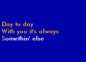 Day to day

With you it's always
Somethin' else