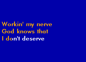 Workin' my nerve

God knows that
I don't deserve