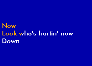 Now

Look who's hurtin' now
Down