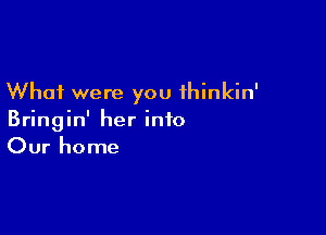 What were you thinkin'

Bringin' her info
Our home