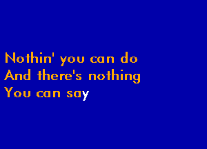 Noihin' you can do

And there's nothing
You can say