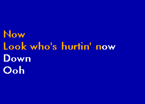 Now
Look who's hurtin' now

Down

Ooh