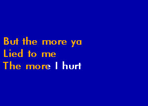 But the more ya

Lied to me
The more I hurt