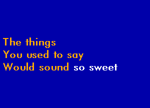 The things

You used to say
Would sound so sweet