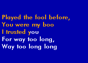 Played the fool before,
You were my boo

I trusted you
For way too long,
Way foo long long